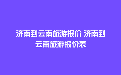 济南到云南旅游报价 济南到云南旅游报价表