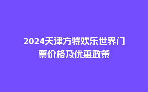 2024天津方特欢乐世界门票价格及优惠政策