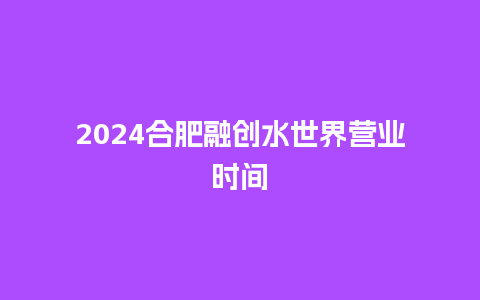 2024合肥融创水世界营业时间