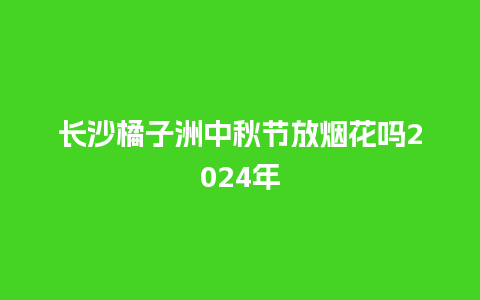 长沙橘子洲中秋节放烟花吗2024年