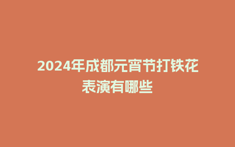 2024年成都元宵节打铁花表演有哪些