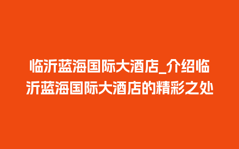 临沂蓝海国际大酒店_介绍临沂蓝海国际大酒店的精彩之处