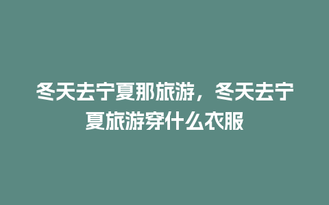 冬天去宁夏那旅游，冬天去宁夏旅游穿什么衣服