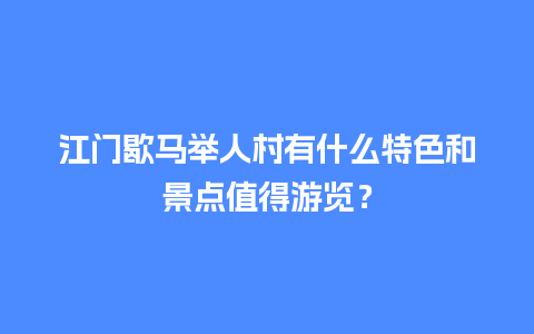 江门歇马举人村有什么特色和景点值得游览？