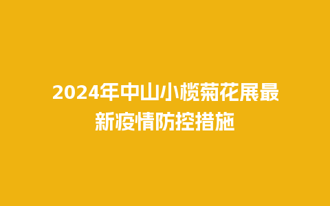 2024年中山小榄菊花展最新疫情防控措施