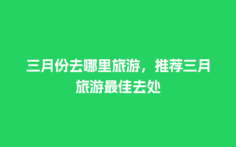 三月份去哪里旅游，推荐三月旅游最佳去处