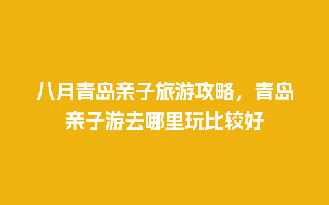 八月青岛亲子旅游攻略，青岛亲子游去哪里玩比较好