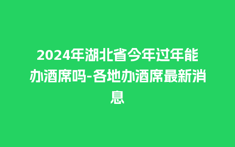 2024年湖北省今年过年能办酒席吗-各地办酒席最新消息