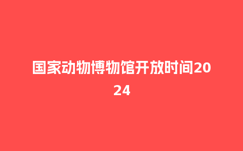 国家动物博物馆开放时间2024