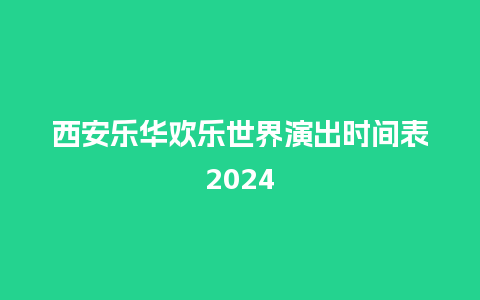 西安乐华欢乐世界演出时间表2024