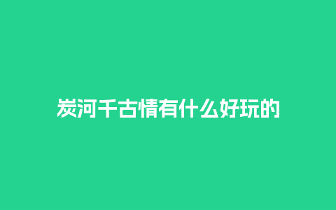 炭河千古情有什么好玩的