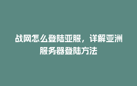 战网怎么登陆亚服，详解亚洲服务器登陆方法