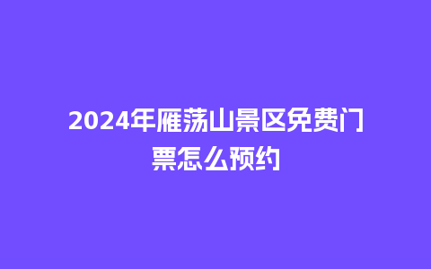 2024年雁荡山景区免费门票怎么预约