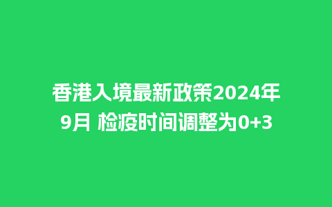 香港入境最新政策2024年9月 检疫时间调整为0+3