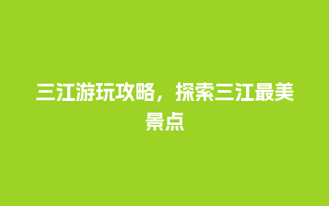 三江游玩攻略，探索三江最美景点