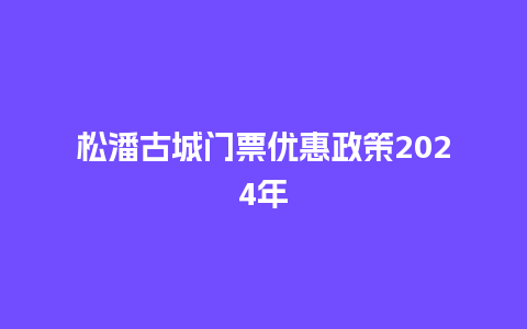 松潘古城门票优惠政策2024年