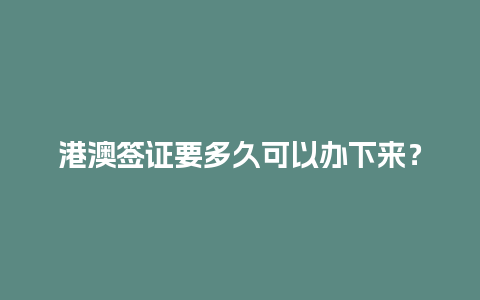 港澳签证要多久可以办下来？