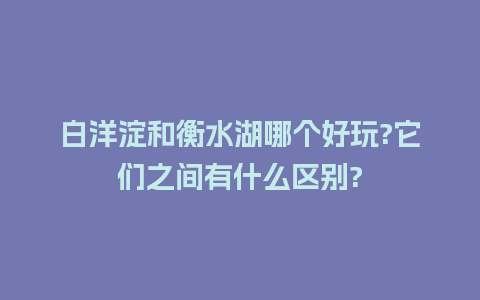 白洋淀和衡水湖哪个好玩?它们之间有什么区别?