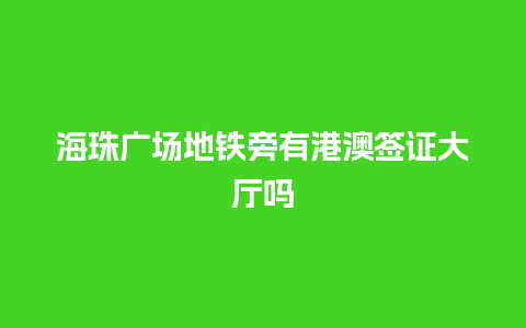 海珠广场地铁旁有港澳签证大厅吗