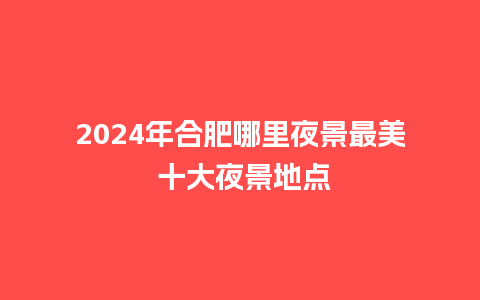 2024年合肥哪里夜景最美 十大夜景地点