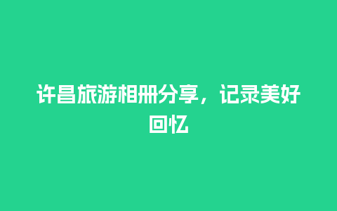 许昌旅游相册分享，记录美好回忆