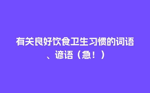 有关良好饮食卫生习惯的词语、谚语（急！）