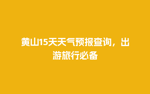 黄山15天天气预报查询，出游旅行必备