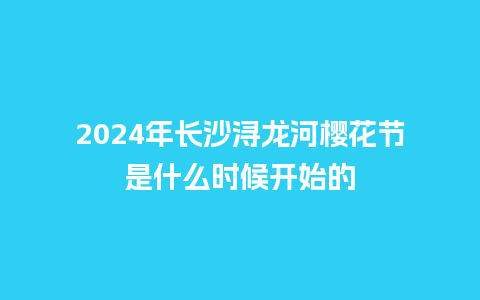 2024年长沙浔龙河樱花节是什么时候开始的