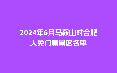 2024年6月马鞍山对合肥人免门票景区名单