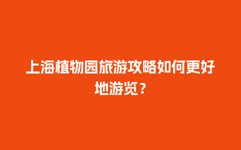 上海植物园旅游攻略如何更好地游览？