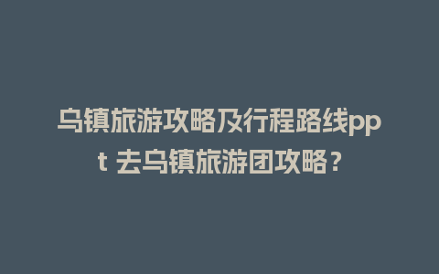 乌镇旅游攻略及行程路线ppt 去乌镇旅游团攻略？