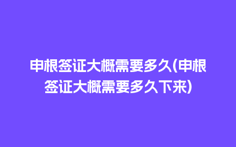 申根签证大概需要多久(申根签证大概需要多久下来)