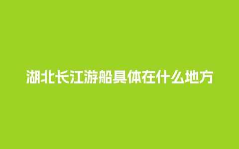 湖北长江游船具体在什么地方