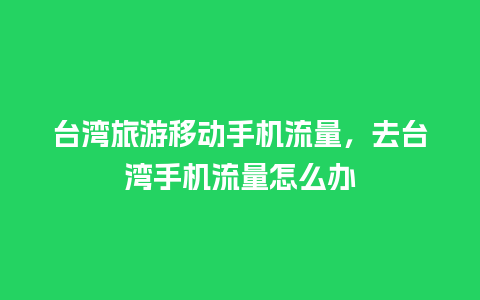 台湾旅游移动手机流量，去台湾手机流量怎么办