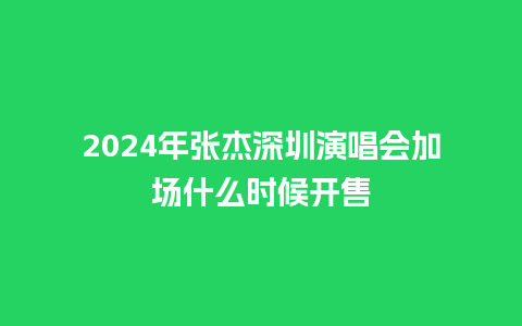 2024年张杰深圳演唱会加场什么时候开售