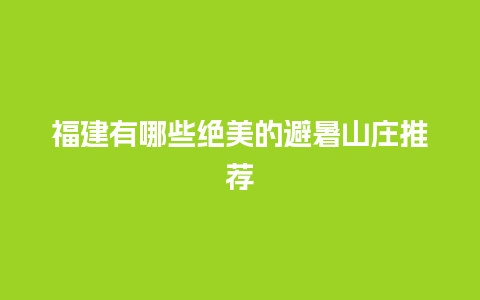 福建有哪些绝美的避暑山庄推荐