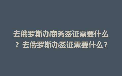 去俄罗斯办商务签证需要什么？去俄罗斯办签证需要什么？