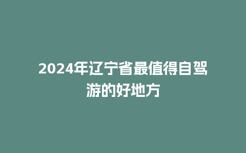 2024年辽宁省最值得自驾游的好地方