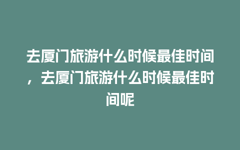 去厦门旅游什么时候最佳时间，去厦门旅游什么时候最佳时间呢