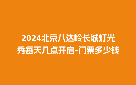 2024北京八达岭长城灯光秀每天几点开启-门票多少钱