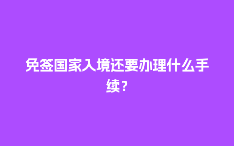 免签国家入境还要办理什么手续？