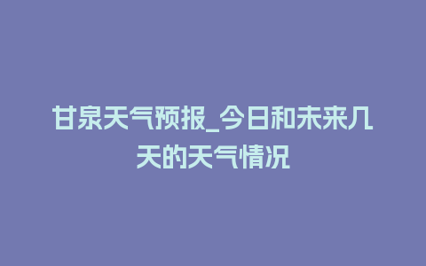 甘泉天气预报_今日和未来几天的天气情况