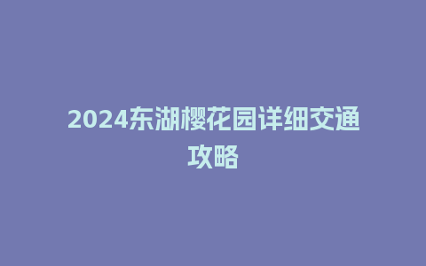 2024东湖樱花园详细交通攻略