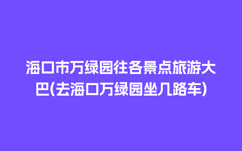 海口市万绿园往各景点旅游大巴(去海口万绿园坐几路车)