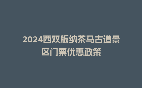 2024西双版纳茶马古道景区门票优惠政策