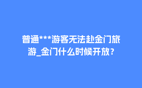 普通***游客无法赴金门旅游_金门什么时候开放？