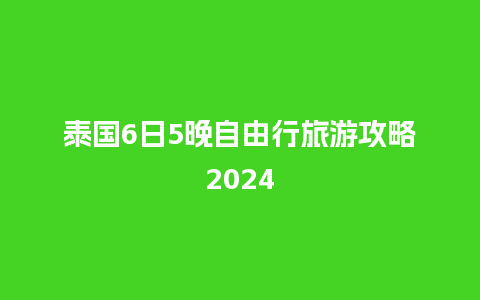 泰国6日5晚自由行旅游攻略2024