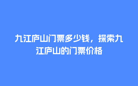 九江庐山门票多少钱，探索九江庐山的门票价格