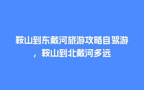 鞍山到东戴河旅游攻略自驾游，鞍山到北戴河多远