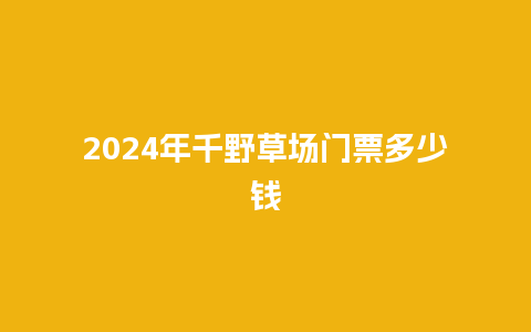 2024年千野草场门票多少钱